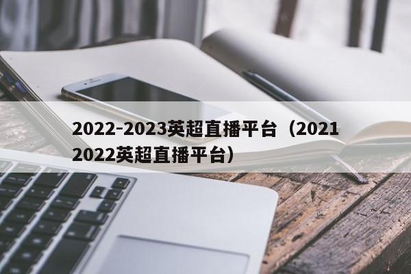 2022-2023英超直播平台（20212022英超直播平台）