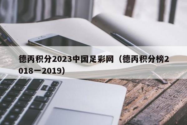 德丙积分2023中国足彩网（德丙积分榜2018一2019）