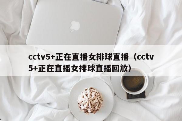 cctv5+正在直播女排球直播（cctv5+正在直播女排球直播回放）