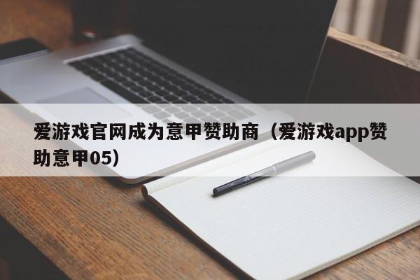 爱游戏官网成为意甲赞助商（爱游戏app赞助意甲05）