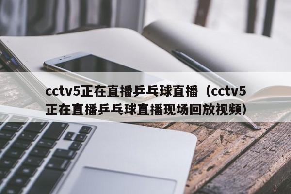 cctv5正在直播乒乓球直播（cctv5正在直播乒乓球直播现场回放视频）