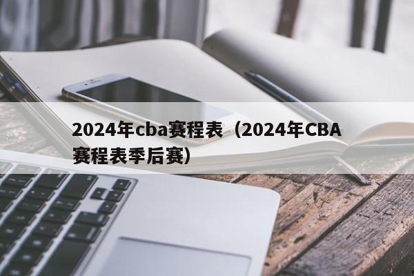 2024年cba赛程表（2024年CBA赛程表季后赛）
