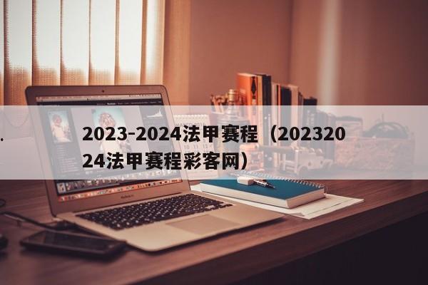 2023-2024法甲赛程（20232024法甲赛程彩客网）