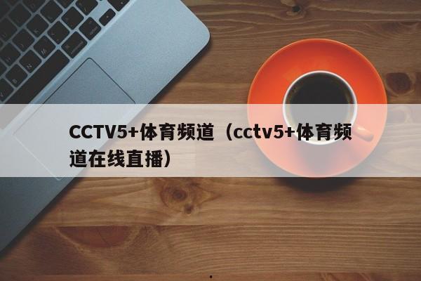 CCTV5+体育频道（cctv5+体育频道在线直播）