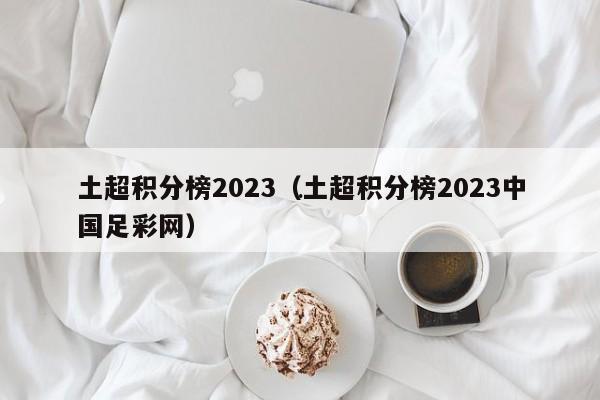 土超积分榜2023（土超积分榜2023中国足彩网）