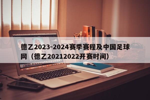 德乙2023-2024赛季赛程及中国足球网（德乙20212022开赛时间）